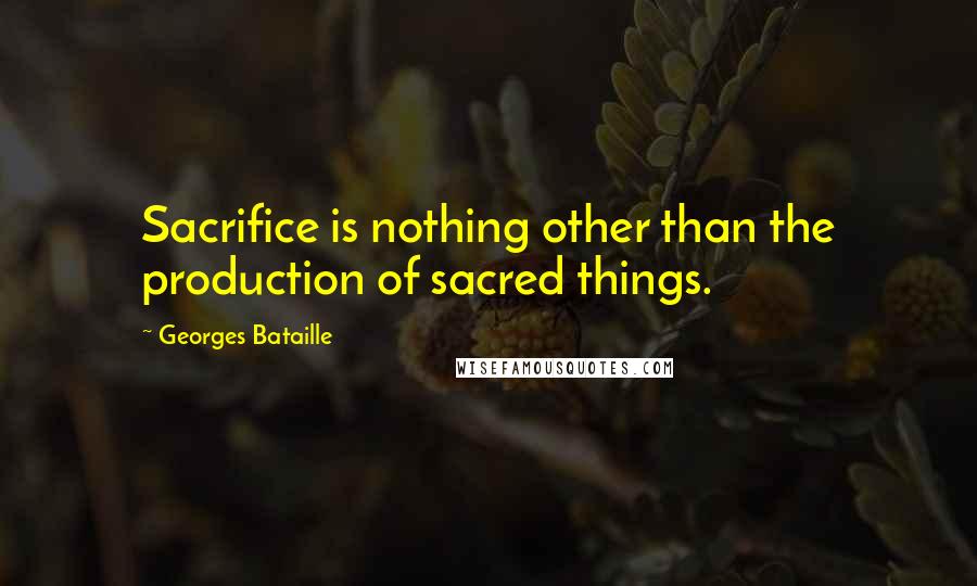 Georges Bataille Quotes: Sacrifice is nothing other than the production of sacred things.