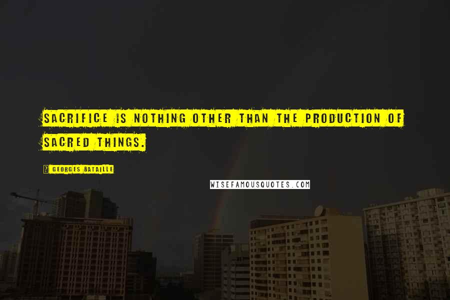 Georges Bataille Quotes: Sacrifice is nothing other than the production of sacred things.