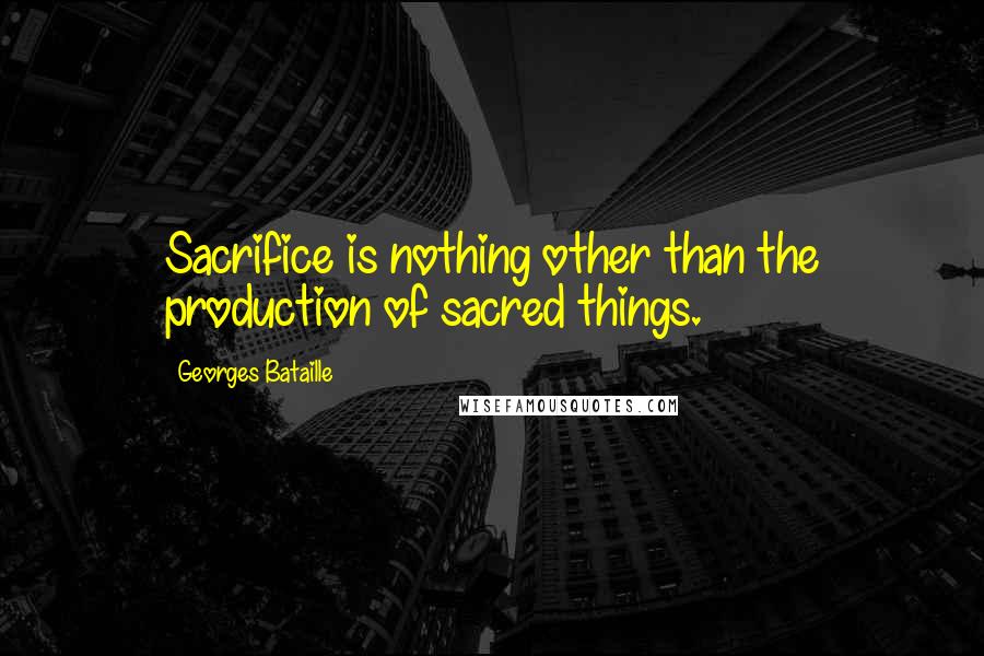 Georges Bataille Quotes: Sacrifice is nothing other than the production of sacred things.
