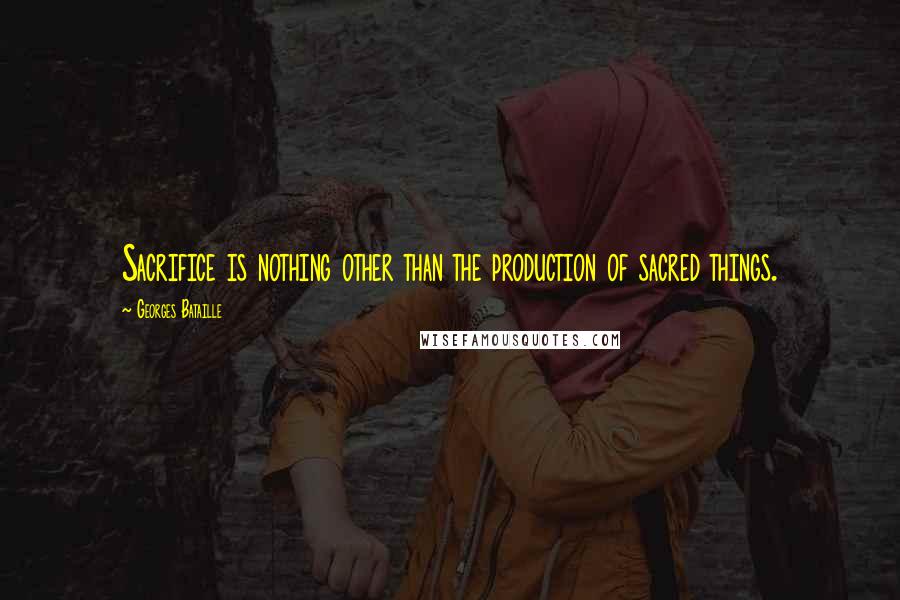 Georges Bataille Quotes: Sacrifice is nothing other than the production of sacred things.