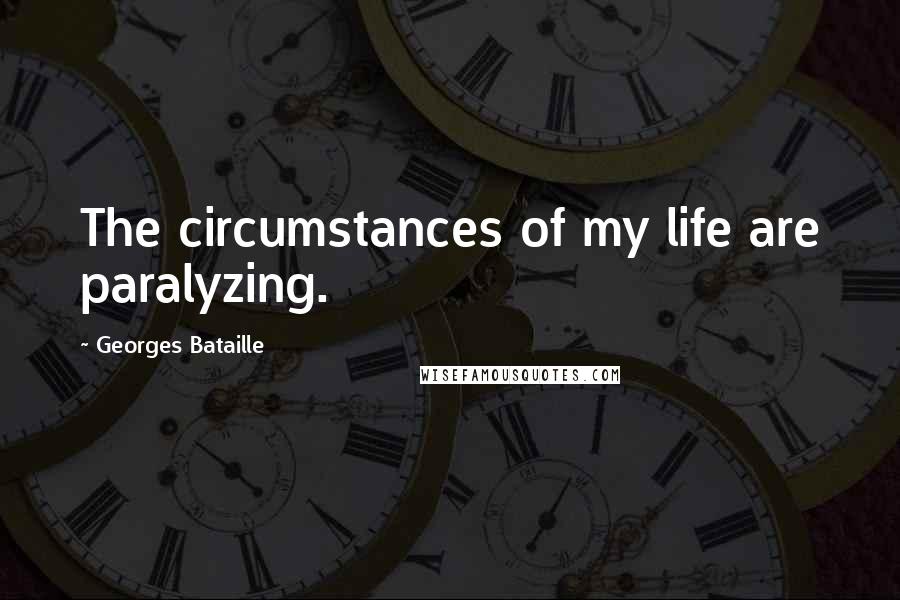 Georges Bataille Quotes: The circumstances of my life are paralyzing.