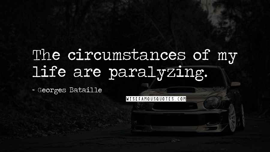 Georges Bataille Quotes: The circumstances of my life are paralyzing.