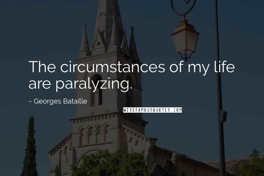 Georges Bataille Quotes: The circumstances of my life are paralyzing.