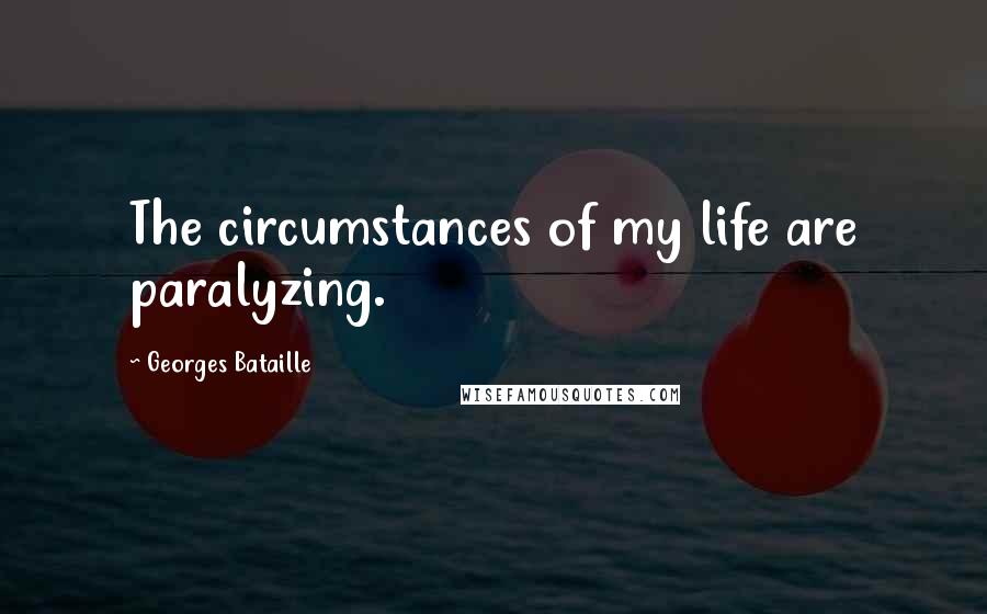 Georges Bataille Quotes: The circumstances of my life are paralyzing.