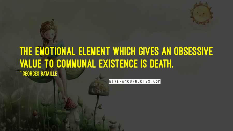 Georges Bataille Quotes: The emotional element which gives an obsessive value to communal existence is death.