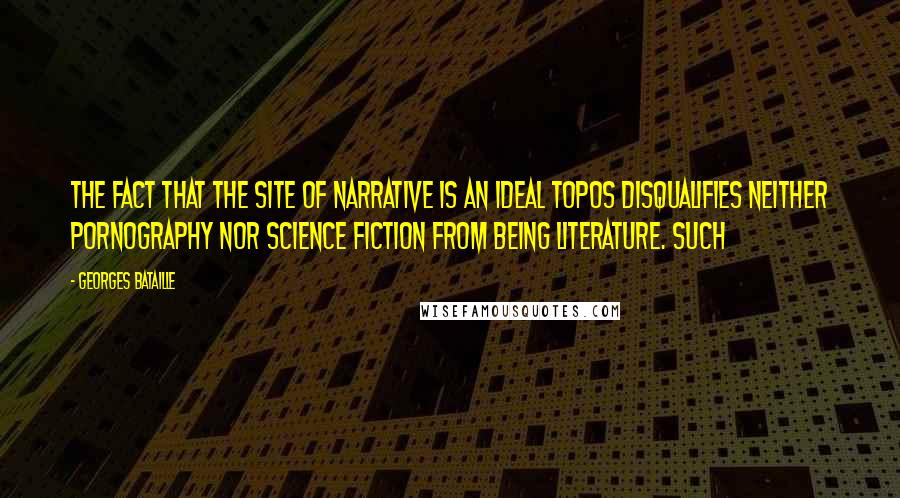 Georges Bataille Quotes: The fact that the site of narrative is an ideal topos disqualifies neither pornography nor science fiction from being literature. Such