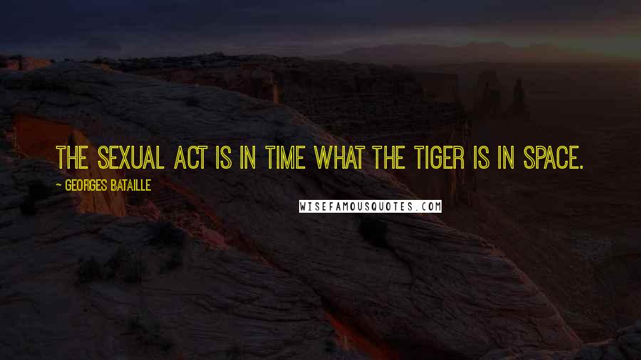 Georges Bataille Quotes: The sexual act is in time what the tiger is in space.