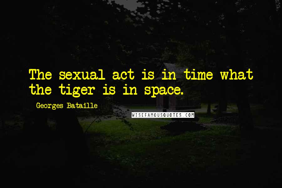 Georges Bataille Quotes: The sexual act is in time what the tiger is in space.