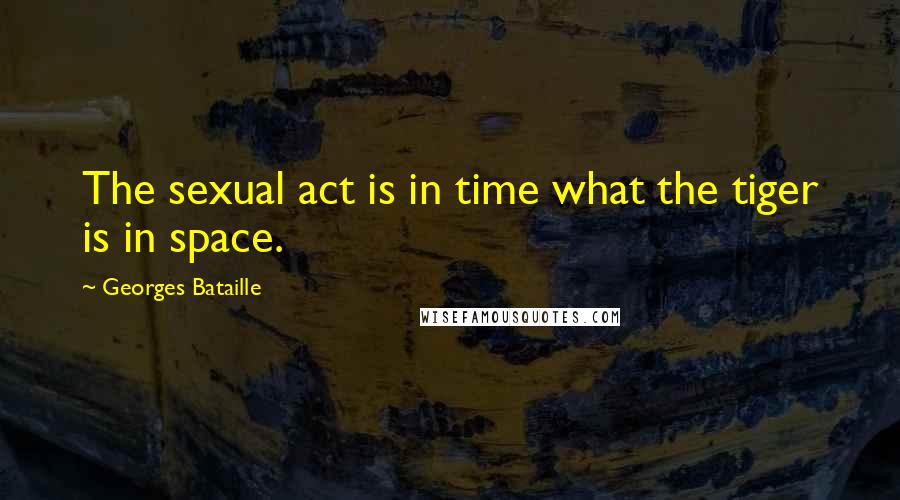 Georges Bataille Quotes: The sexual act is in time what the tiger is in space.