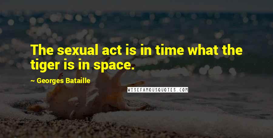 Georges Bataille Quotes: The sexual act is in time what the tiger is in space.