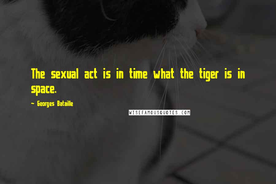 Georges Bataille Quotes: The sexual act is in time what the tiger is in space.