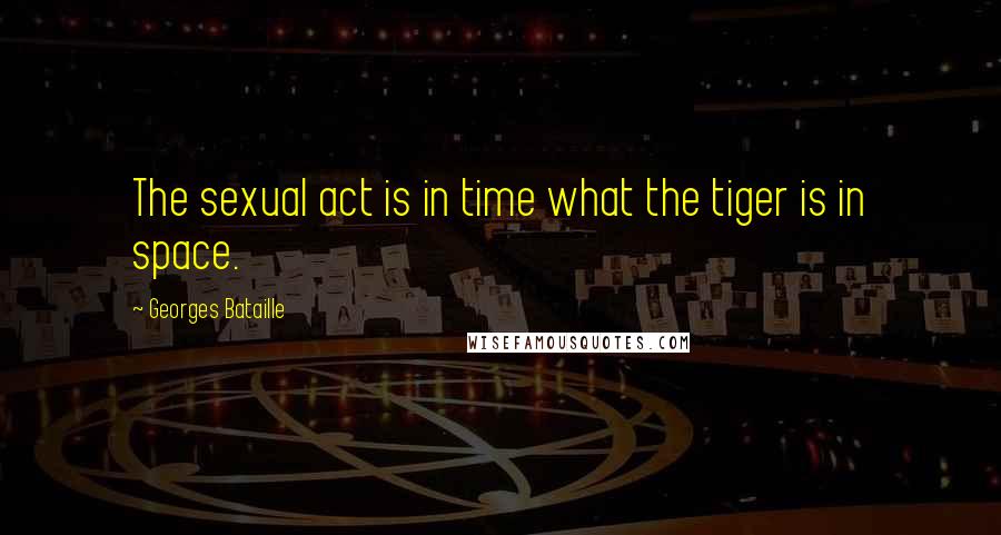 Georges Bataille Quotes: The sexual act is in time what the tiger is in space.