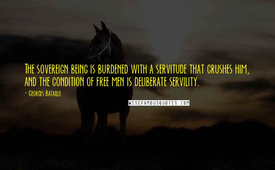 Georges Bataille Quotes: The sovereign being is burdened with a servitude that crushes him, and the condition of free men is deliberate servility.