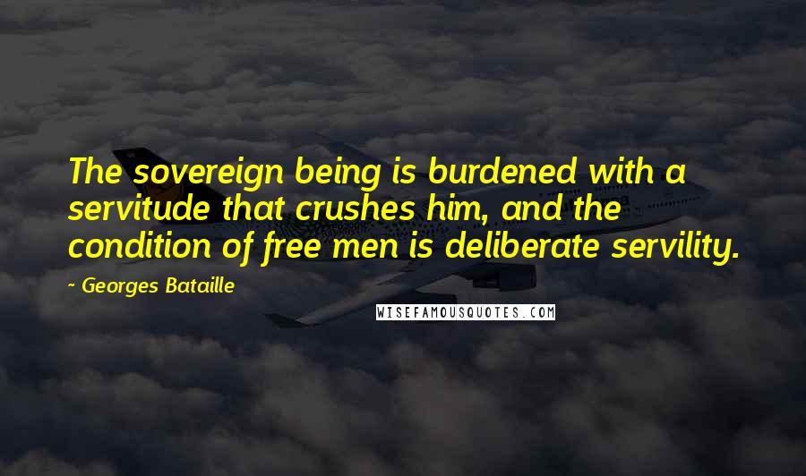 Georges Bataille Quotes: The sovereign being is burdened with a servitude that crushes him, and the condition of free men is deliberate servility.