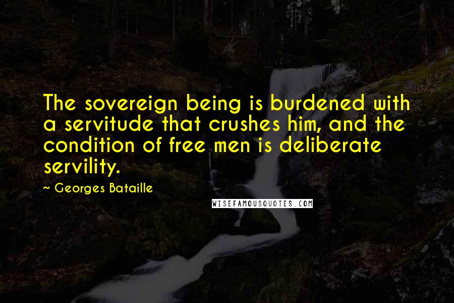 Georges Bataille Quotes: The sovereign being is burdened with a servitude that crushes him, and the condition of free men is deliberate servility.