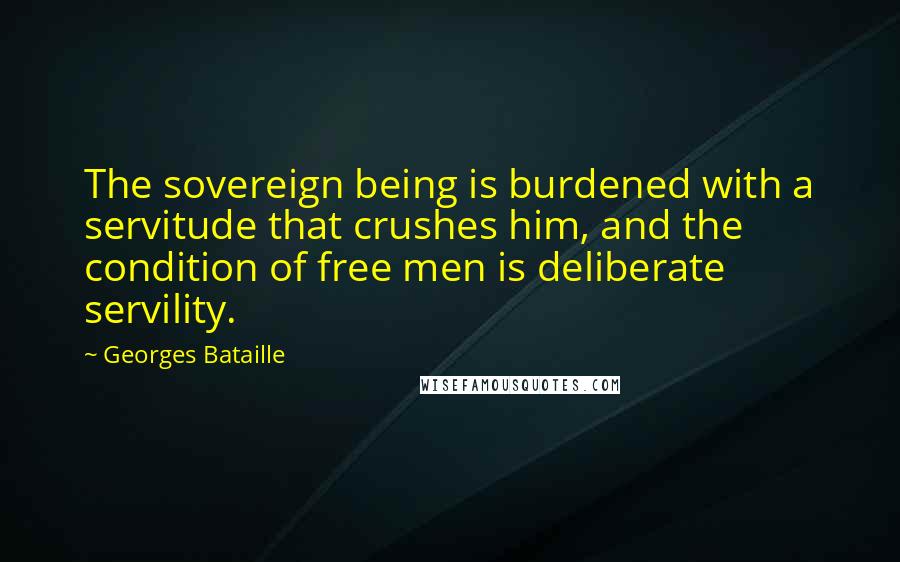 Georges Bataille Quotes: The sovereign being is burdened with a servitude that crushes him, and the condition of free men is deliberate servility.