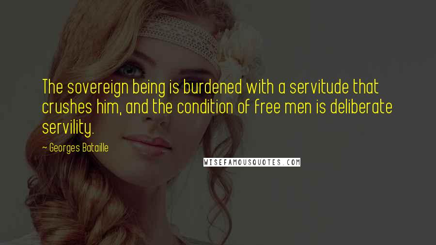 Georges Bataille Quotes: The sovereign being is burdened with a servitude that crushes him, and the condition of free men is deliberate servility.