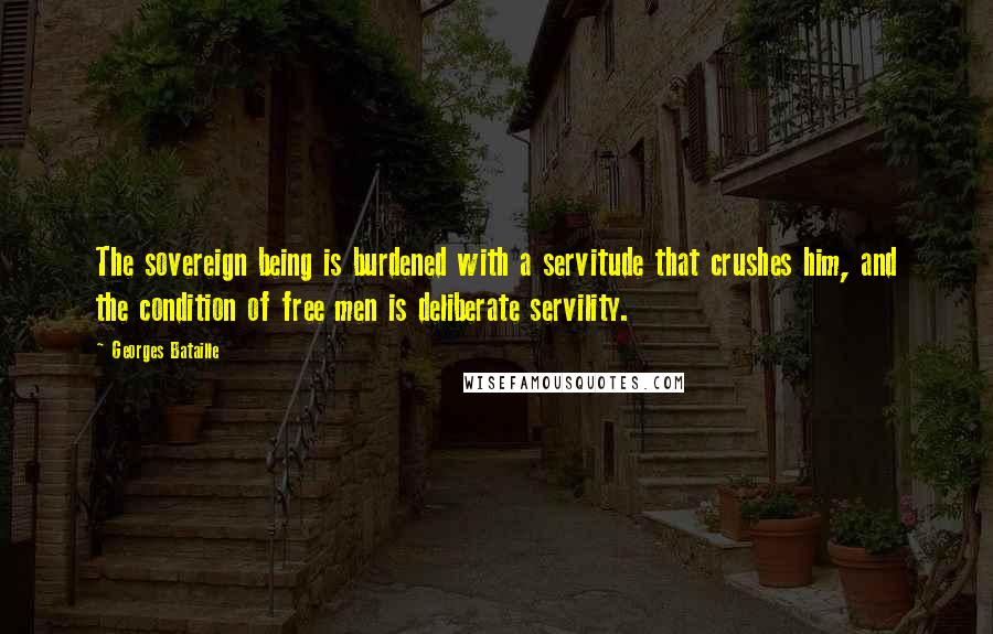 Georges Bataille Quotes: The sovereign being is burdened with a servitude that crushes him, and the condition of free men is deliberate servility.