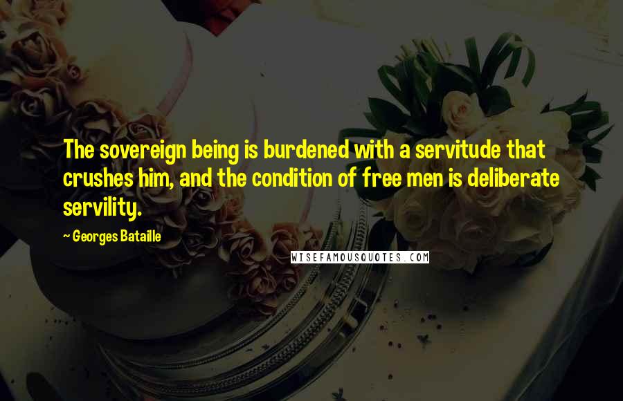 Georges Bataille Quotes: The sovereign being is burdened with a servitude that crushes him, and the condition of free men is deliberate servility.
