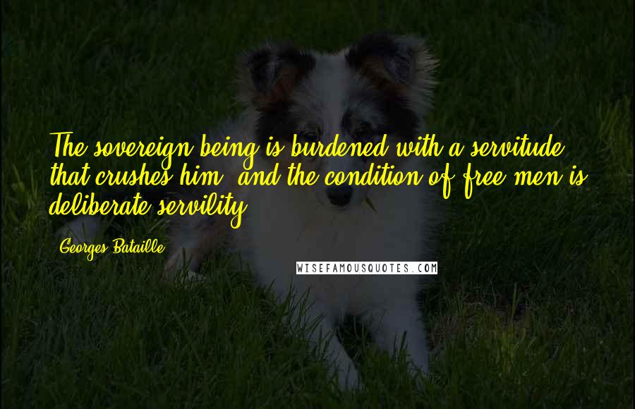 Georges Bataille Quotes: The sovereign being is burdened with a servitude that crushes him, and the condition of free men is deliberate servility.