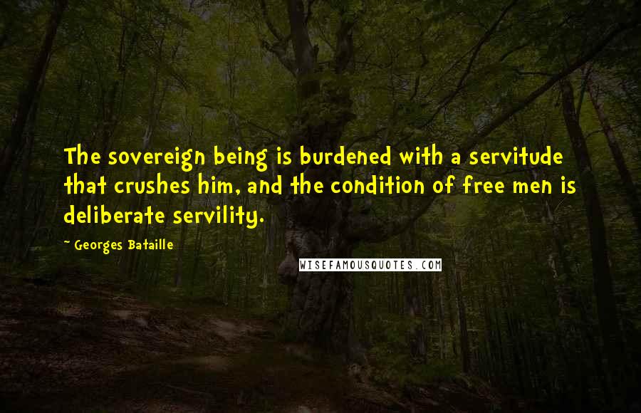 Georges Bataille Quotes: The sovereign being is burdened with a servitude that crushes him, and the condition of free men is deliberate servility.