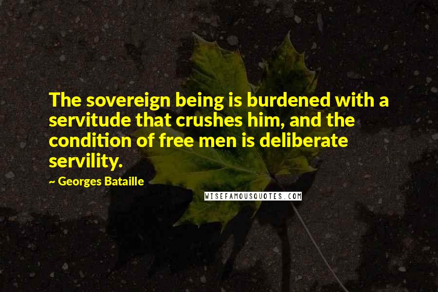 Georges Bataille Quotes: The sovereign being is burdened with a servitude that crushes him, and the condition of free men is deliberate servility.