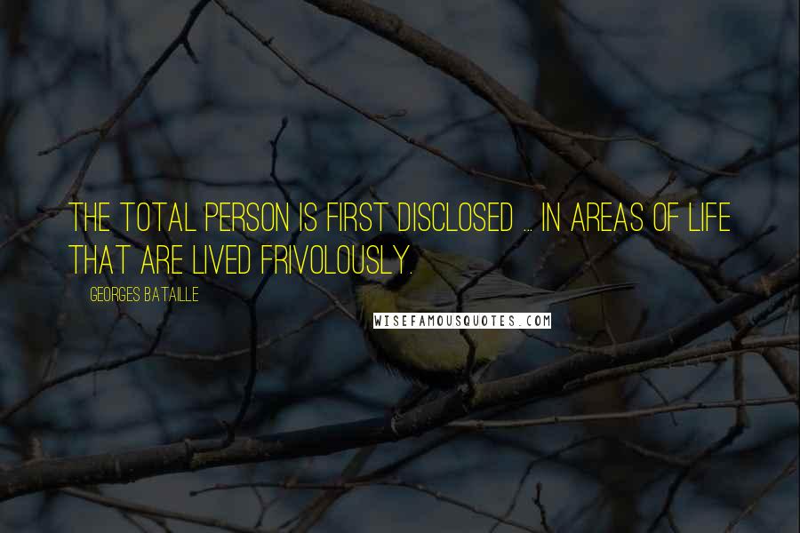 Georges Bataille Quotes: The total person is first disclosed ... in areas of life that are lived frivolously.