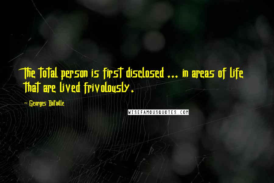Georges Bataille Quotes: The total person is first disclosed ... in areas of life that are lived frivolously.