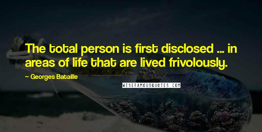 Georges Bataille Quotes: The total person is first disclosed ... in areas of life that are lived frivolously.