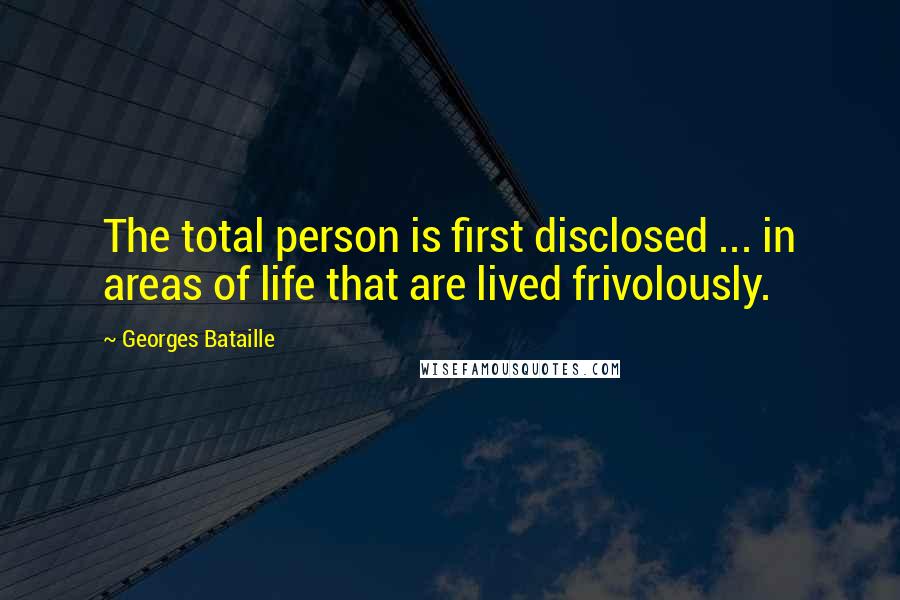 Georges Bataille Quotes: The total person is first disclosed ... in areas of life that are lived frivolously.