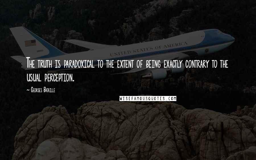 Georges Bataille Quotes: The truth is paradoxical to the extent of being exactly contrary to the usual perception.
