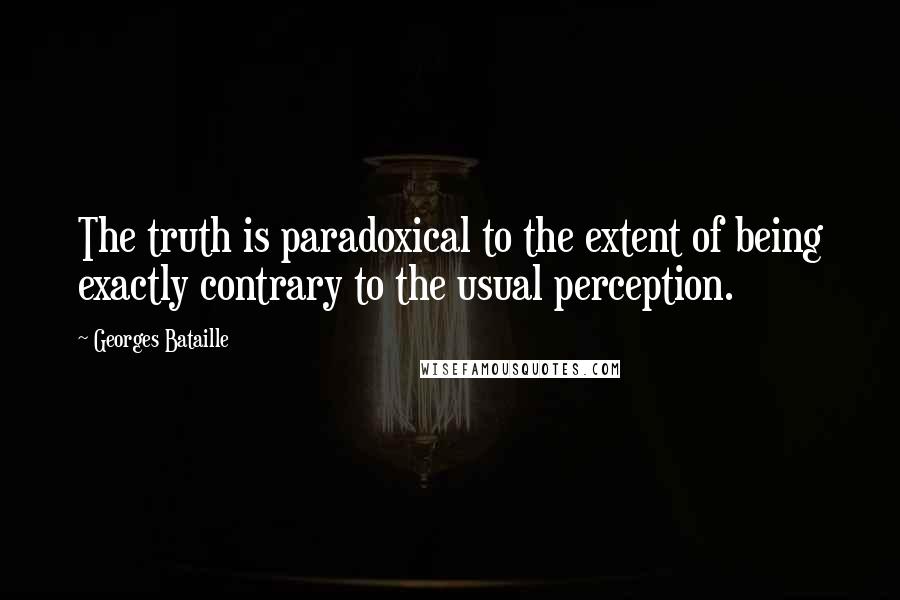 Georges Bataille Quotes: The truth is paradoxical to the extent of being exactly contrary to the usual perception.