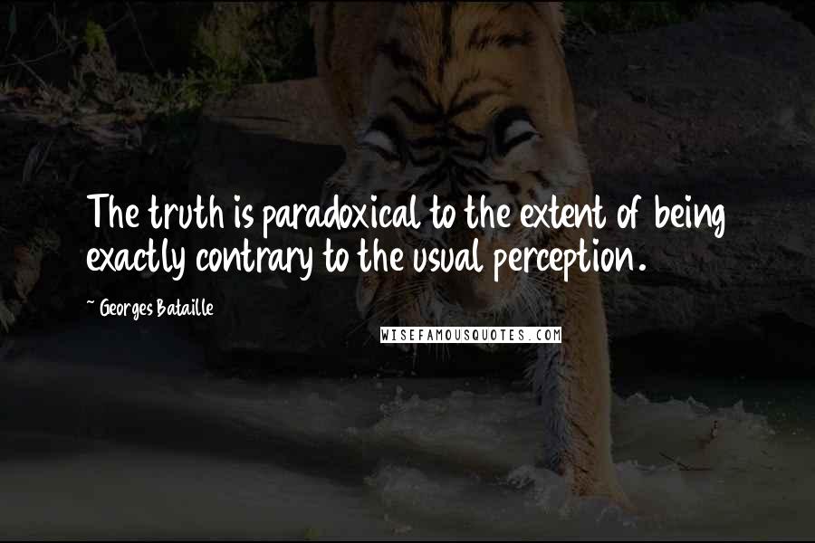 Georges Bataille Quotes: The truth is paradoxical to the extent of being exactly contrary to the usual perception.