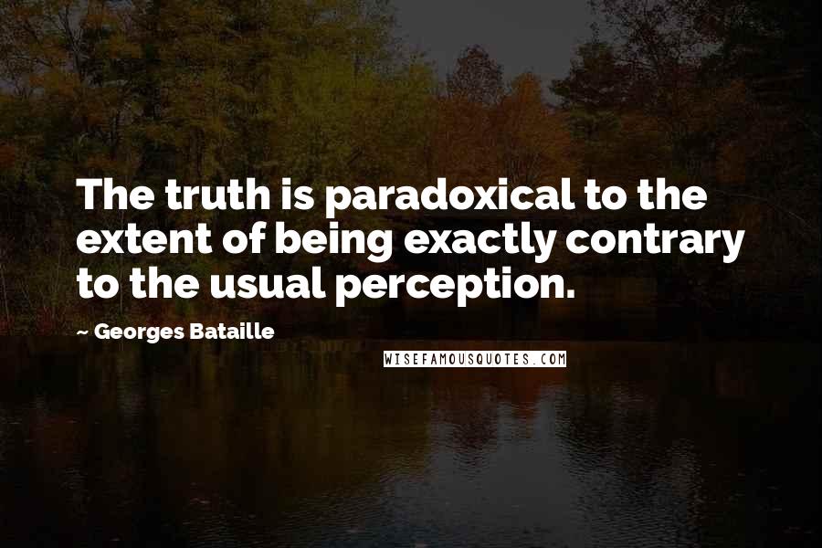 Georges Bataille Quotes: The truth is paradoxical to the extent of being exactly contrary to the usual perception.