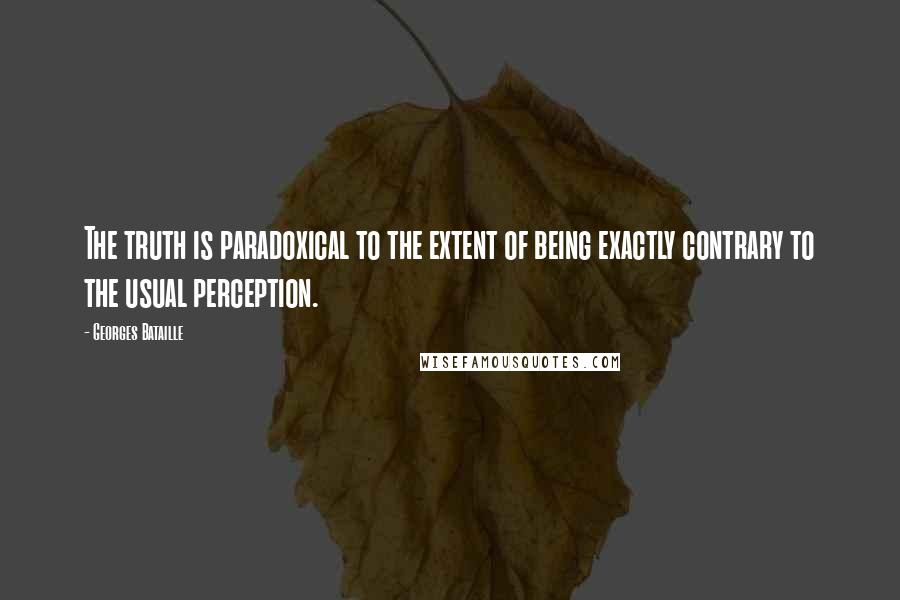 Georges Bataille Quotes: The truth is paradoxical to the extent of being exactly contrary to the usual perception.