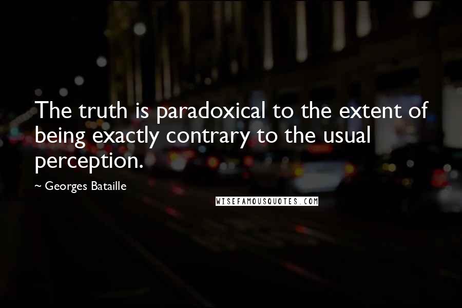 Georges Bataille Quotes: The truth is paradoxical to the extent of being exactly contrary to the usual perception.