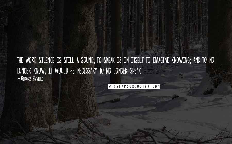 Georges Bataille Quotes: the word silence is still a sound, to speak is in itself to imagine knowing; and to no longer know, it would be necessary to no longer speak