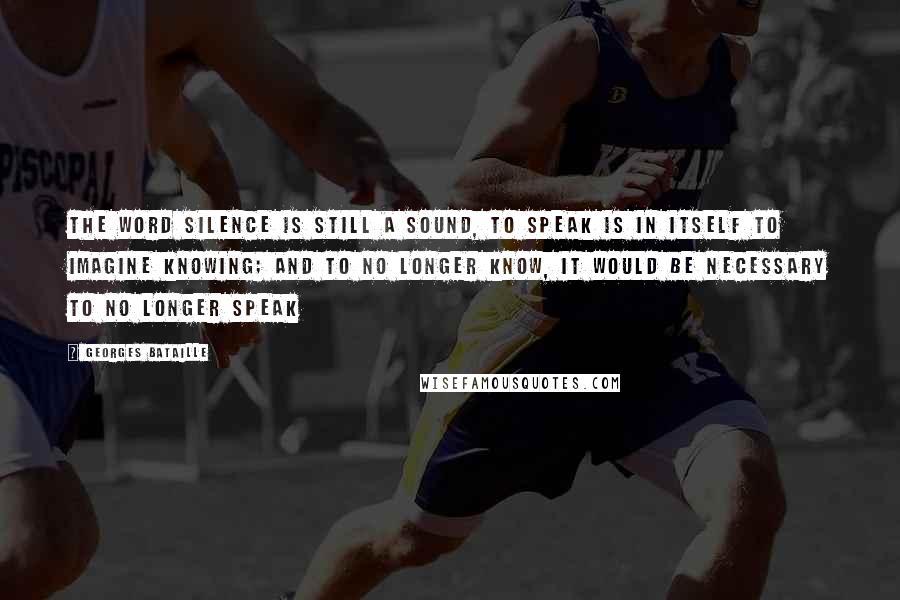Georges Bataille Quotes: the word silence is still a sound, to speak is in itself to imagine knowing; and to no longer know, it would be necessary to no longer speak