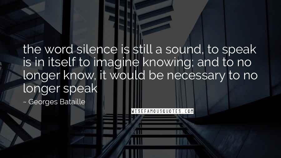 Georges Bataille Quotes: the word silence is still a sound, to speak is in itself to imagine knowing; and to no longer know, it would be necessary to no longer speak
