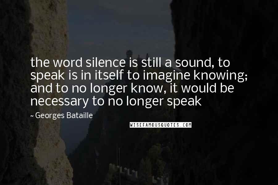 Georges Bataille Quotes: the word silence is still a sound, to speak is in itself to imagine knowing; and to no longer know, it would be necessary to no longer speak