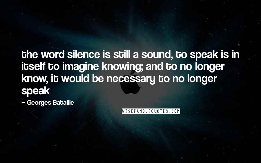 Georges Bataille Quotes: the word silence is still a sound, to speak is in itself to imagine knowing; and to no longer know, it would be necessary to no longer speak