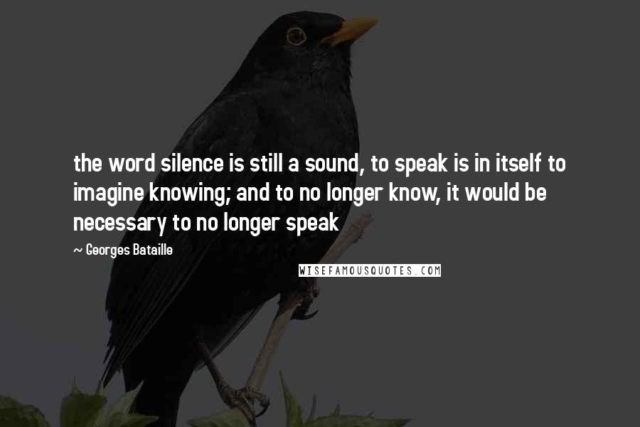 Georges Bataille Quotes: the word silence is still a sound, to speak is in itself to imagine knowing; and to no longer know, it would be necessary to no longer speak