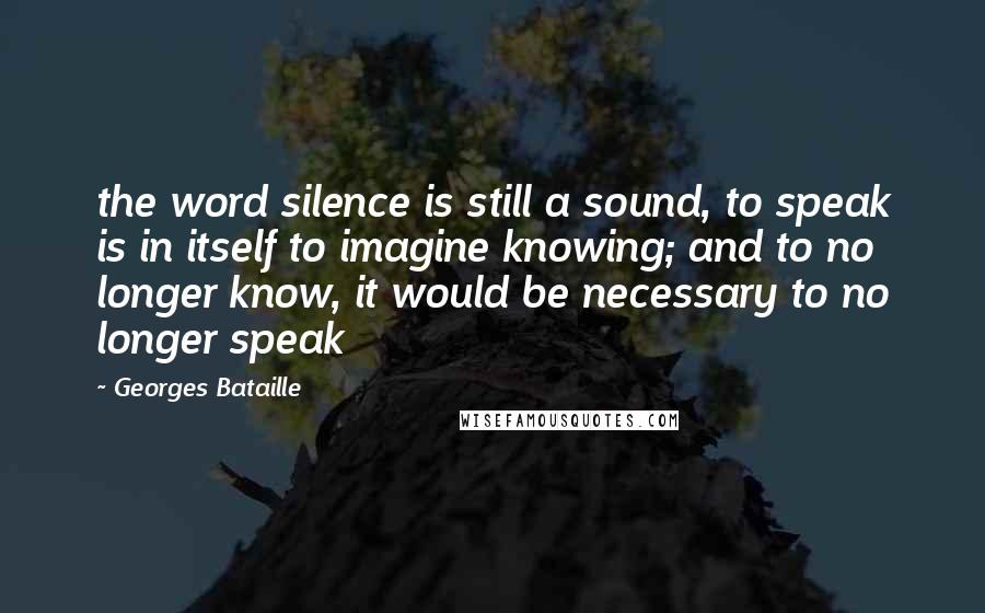 Georges Bataille Quotes: the word silence is still a sound, to speak is in itself to imagine knowing; and to no longer know, it would be necessary to no longer speak