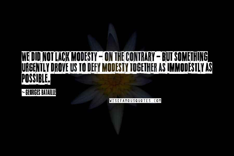 Georges Bataille Quotes: We did not lack modesty - on the contrary - but something urgently drove us to defy modesty together as immodestly as possible.