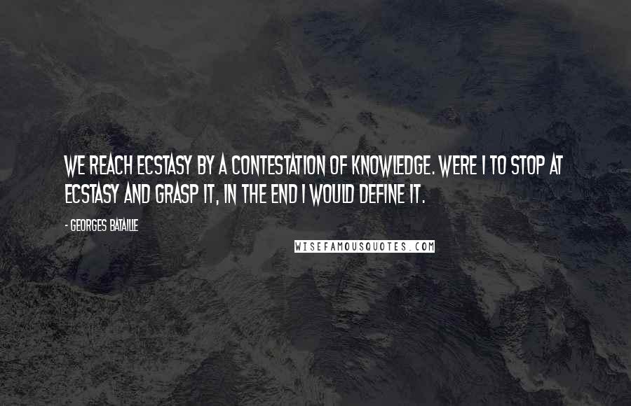 Georges Bataille Quotes: We reach ecstasy by a contestation of knowledge. Were I to stop at ecstasy and grasp it, in the end I would define it.