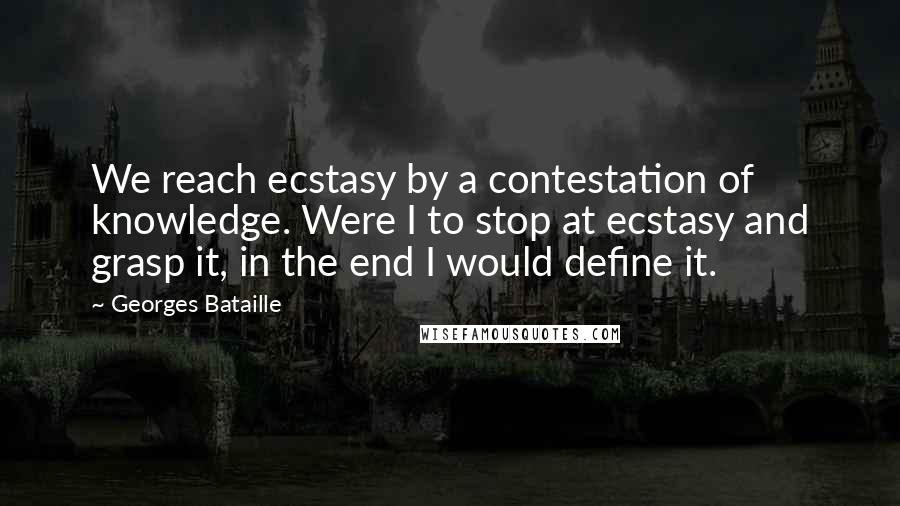 Georges Bataille Quotes: We reach ecstasy by a contestation of knowledge. Were I to stop at ecstasy and grasp it, in the end I would define it.