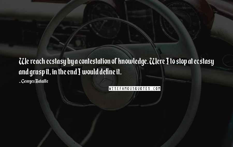 Georges Bataille Quotes: We reach ecstasy by a contestation of knowledge. Were I to stop at ecstasy and grasp it, in the end I would define it.
