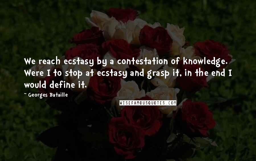 Georges Bataille Quotes: We reach ecstasy by a contestation of knowledge. Were I to stop at ecstasy and grasp it, in the end I would define it.
