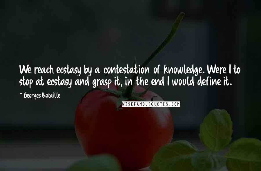 Georges Bataille Quotes: We reach ecstasy by a contestation of knowledge. Were I to stop at ecstasy and grasp it, in the end I would define it.