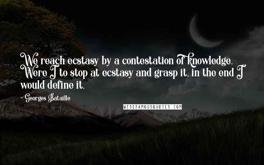 Georges Bataille Quotes: We reach ecstasy by a contestation of knowledge. Were I to stop at ecstasy and grasp it, in the end I would define it.